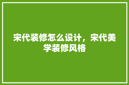 宋代装修怎么设计，宋代美学装修风格