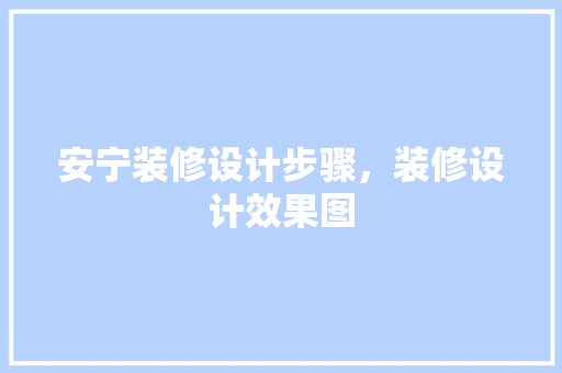 安宁装修设计步骤，装修设计效果图