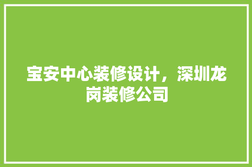 宝安中心装修设计，深圳龙岗装修公司