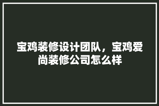 宝鸡装修设计团队，宝鸡爱尚装修公司怎么样