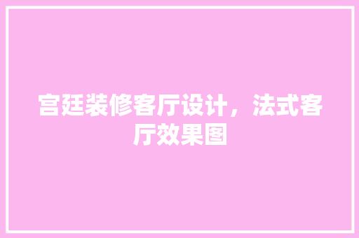 宫廷装修客厅设计，法式客厅效果图