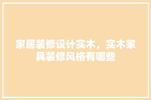 家居装修设计实木，实木家具装修风格有哪些