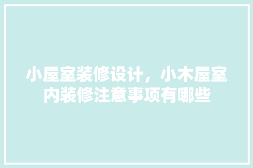 小屋室装修设计，小木屋室内装修注意事项有哪些