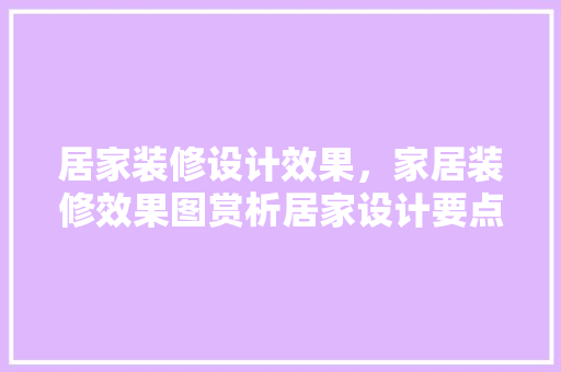 居家装修设计效果，家居装修效果图赏析居家设计要点有哪些