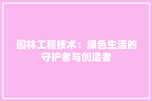 园林工程技术：绿色生活的守护者与创造者