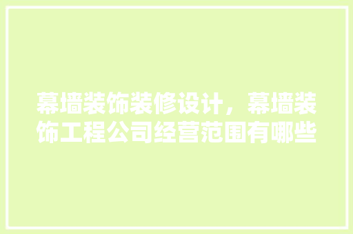 幕墙装饰装修设计，幕墙装饰工程公司经营范围有哪些