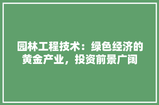 园林工程技术：绿色经济的黄金产业，投资前景广阔