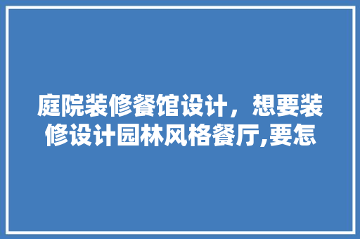 庭院装修餐馆设计，想要装修设计园林风格餐厅,要怎么装修设计