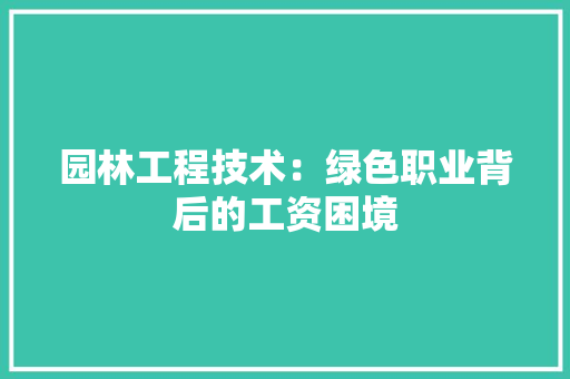 园林工程技术：绿色职业背后的工资困境 现代风格装饰