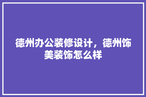 德州办公装修设计，德州饰美装饰怎么样 家居装修