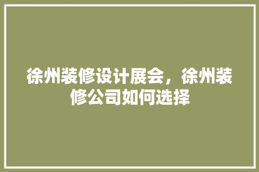 徐州装修设计展会，徐州装修公司如何选择