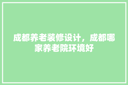 成都养老装修设计，成都哪家养老院环境好