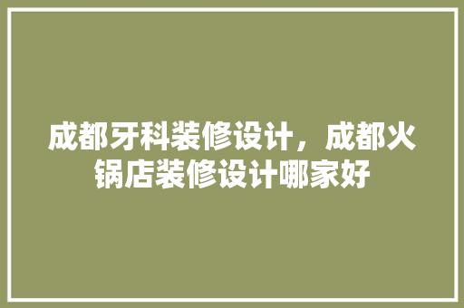 成都牙科装修设计，成都火锅店装修设计哪家好