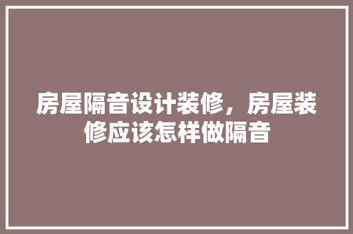房屋隔音设计装修，房屋装修应该怎样做隔音