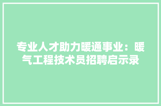 专业人才助力暖通事业：暖气工程技术员招聘启示录 家居装修
