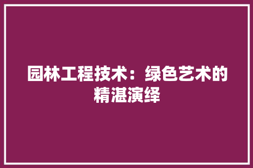 园林工程技术：绿色艺术的精湛演绎 现代风格装饰