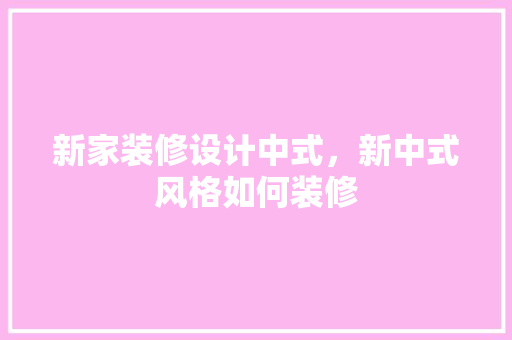 新家装修设计中式，新中式风格如何装修