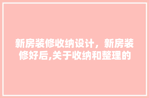 新房装修收纳设计，新房装修好后,关于收纳和整理的建议有哪些