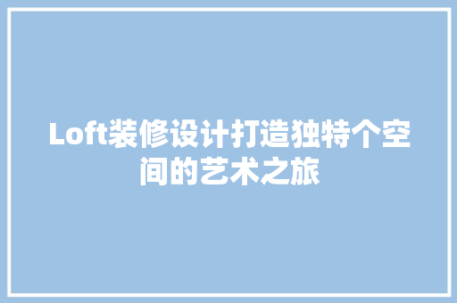 Loft装修设计打造独特个空间的艺术之旅