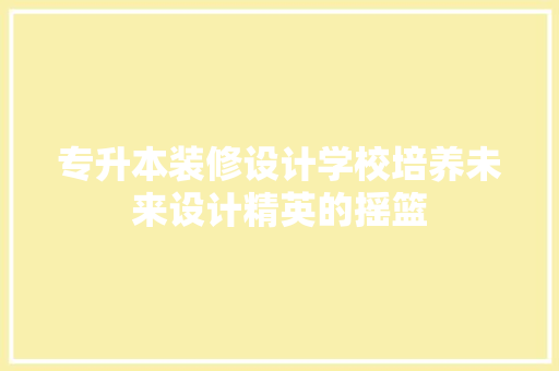 专升本装修设计学校培养未来设计精英的摇篮