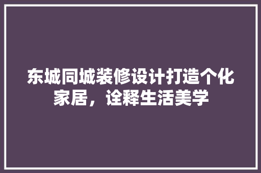 东城同城装修设计打造个化家居，诠释生活美学