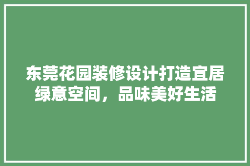 东莞花园装修设计打造宜居绿意空间，品味美好生活