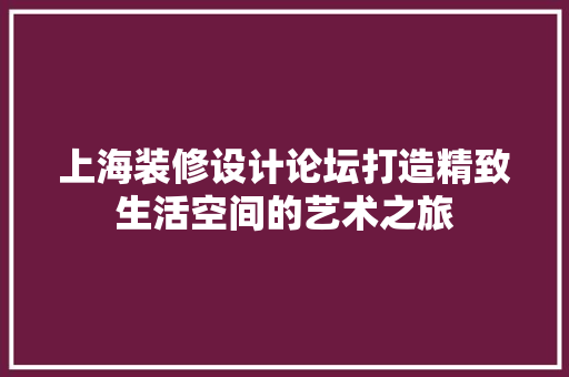 上海装修设计论坛打造精致生活空间的艺术之旅