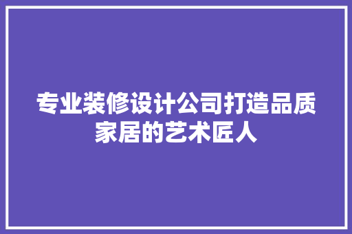专业装修设计公司打造品质家居的艺术匠人