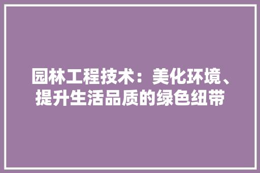园林工程技术：美化环境、提升生活品质的绿色纽带 现代风格装饰