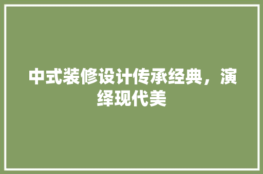 中式装修设计传承经典，演绎现代美