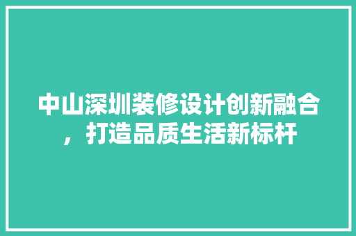 中山深圳装修设计创新融合，打造品质生活新标杆