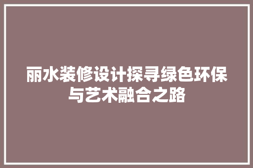 丽水装修设计探寻绿色环保与艺术融合之路