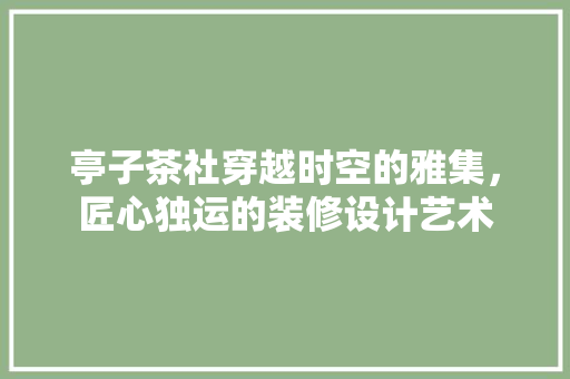 亭子茶社穿越时空的雅集，匠心独运的装修设计艺术
