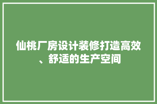 仙桃厂房设计装修打造高效、舒适的生产空间