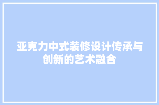 亚克力中式装修设计传承与创新的艺术融合