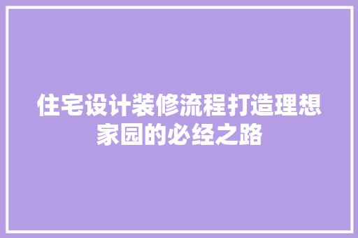 住宅设计装修流程打造理想家园的必经之路