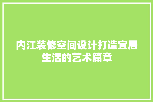 内江装修空间设计打造宜居生活的艺术篇章
