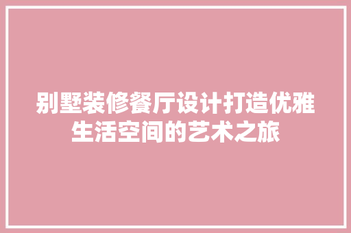 别墅装修餐厅设计打造优雅生活空间的艺术之旅