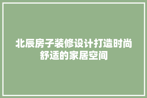 北辰房子装修设计打造时尚舒适的家居空间