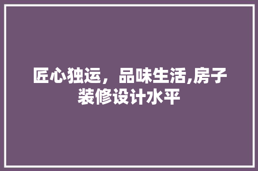 匠心独运，品味生活,房子装修设计水平