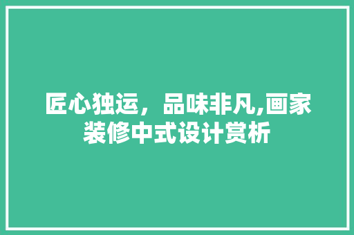 匠心独运，品味非凡,画家装修中式设计赏析