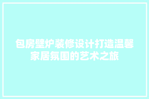 包房壁炉装修设计打造温馨家居氛围的艺术之旅