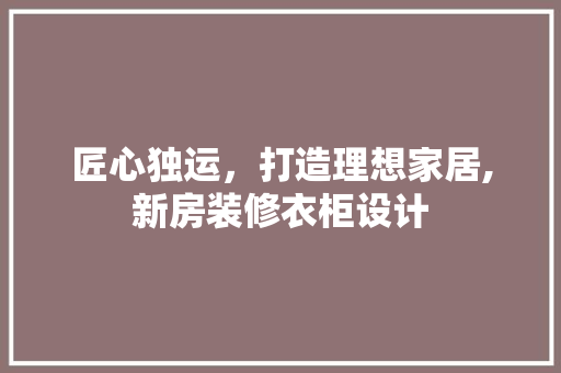 匠心独运，打造理想家居,新房装修衣柜设计