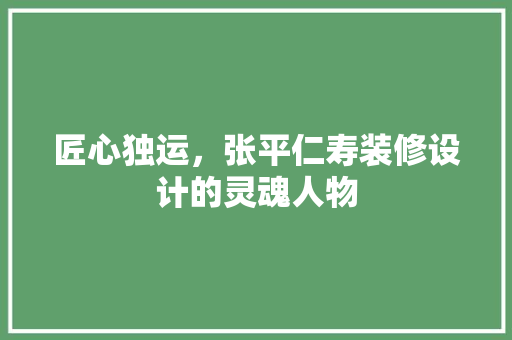 匠心独运，张平仁寿装修设计的灵魂人物