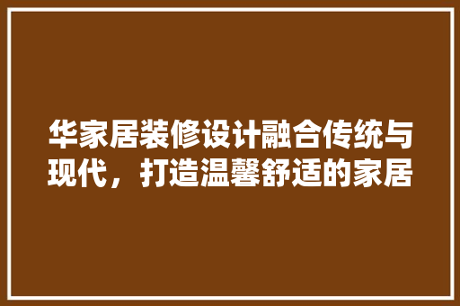 华家居装修设计融合传统与现代，打造温馨舒适的家居空间