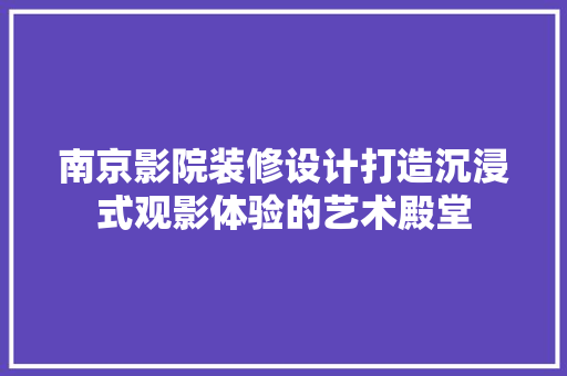 南京影院装修设计打造沉浸式观影体验的艺术殿堂