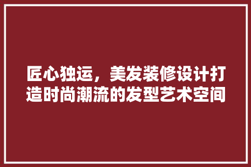 匠心独运，美发装修设计打造时尚潮流的发型艺术空间