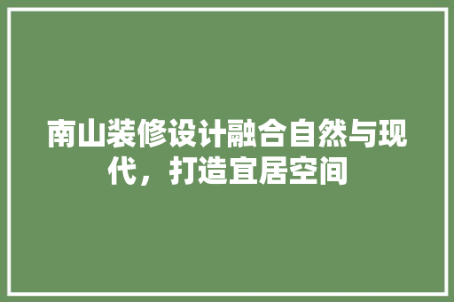 南山装修设计融合自然与现代，打造宜居空间