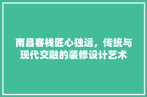 南昌客栈匠心独运，传统与现代交融的装修设计艺术
