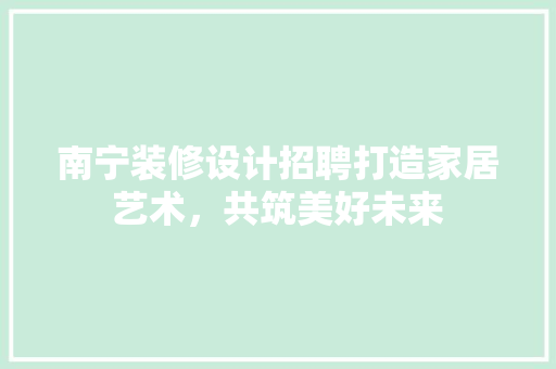 南宁装修设计招聘打造家居艺术，共筑美好未来